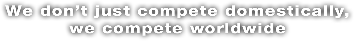 We don’t just compete domestically, we compete worldwide.