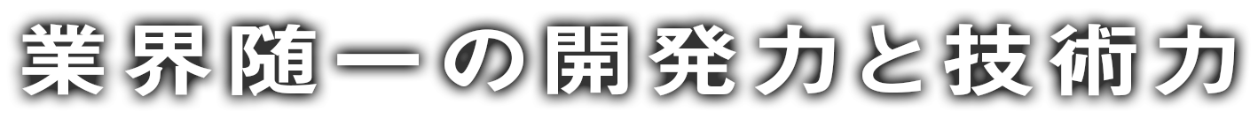 業界随一の開発力と技術力